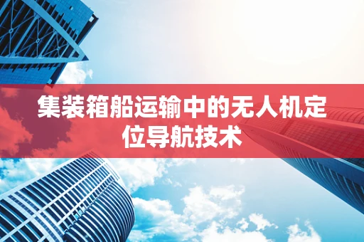 集装箱船运输中的无人机定位导航技术