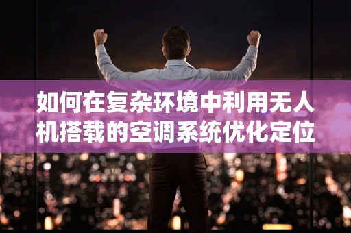 如何在复杂环境中利用无人机搭载的空调系统优化定位导航？