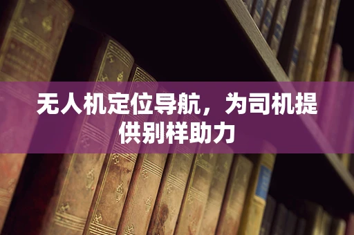 无人机定位导航，为司机提供别样助力