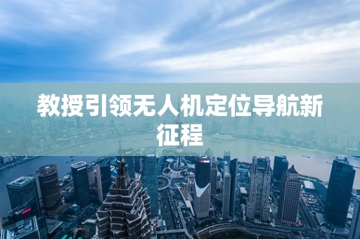 教授引领无人机定位导航新征程
