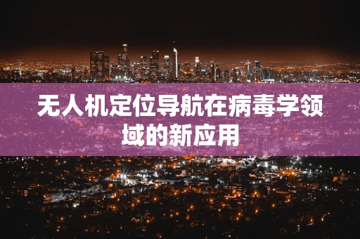 无人机定位导航在病毒学领域的新应用