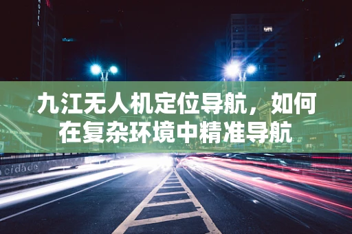 九江无人机定位导航，如何在复杂环境中精准导航