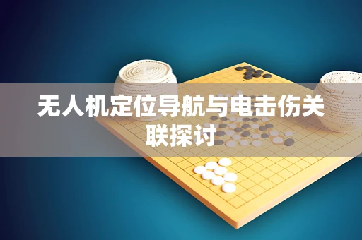无人机定位导航与电击伤关联探讨
