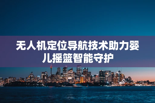 无人机定位导航技术助力婴儿摇篮智能守护