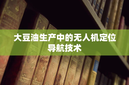 大豆油生产中的无人机定位导航技术