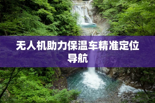 无人机助力保温车精准定位导航