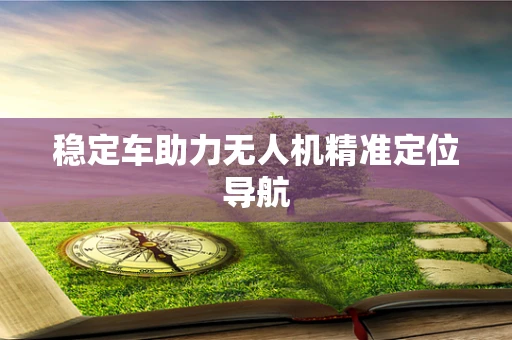 稳定车助力无人机精准定位导航