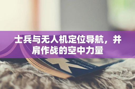 士兵与无人机定位导航，并肩作战的空中力量