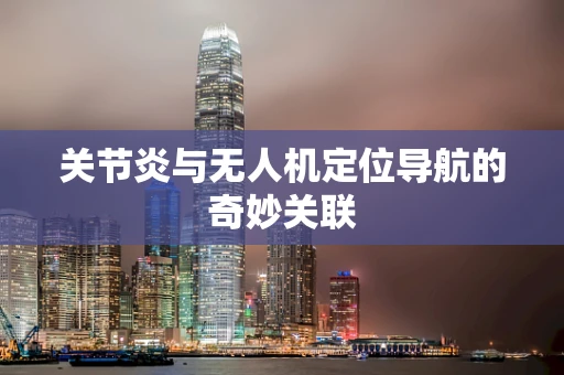 关节炎与无人机定位导航的奇妙关联