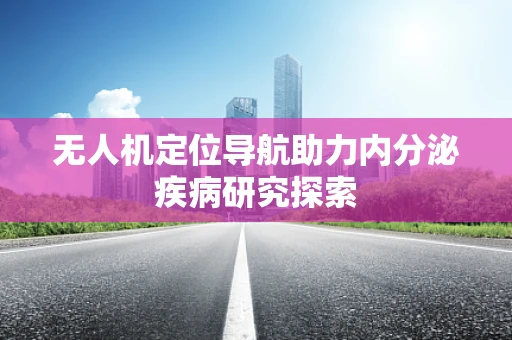 无人机定位导航助力内分泌疾病研究探索