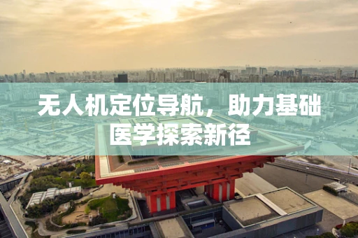无人机定位导航，助力基础医学探索新径
