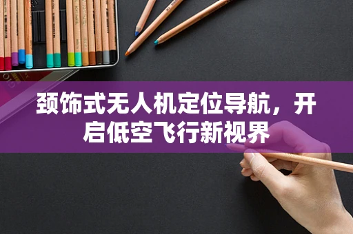 颈饰式无人机定位导航，开启低空飞行新视界