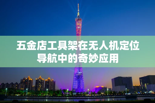 五金店工具架在无人机定位导航中的奇妙应用