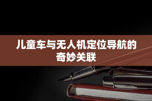 儿童车与无人机定位导航的奇妙关联