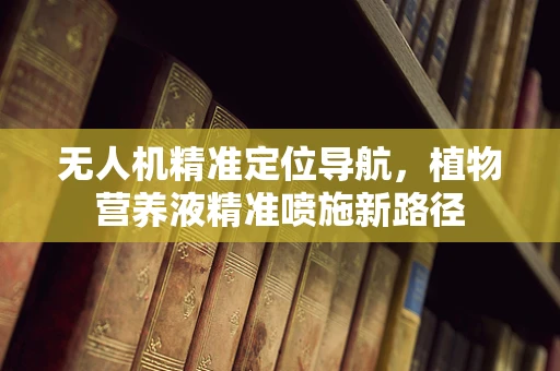 无人机精准定位导航，植物营养液精准喷施新路径