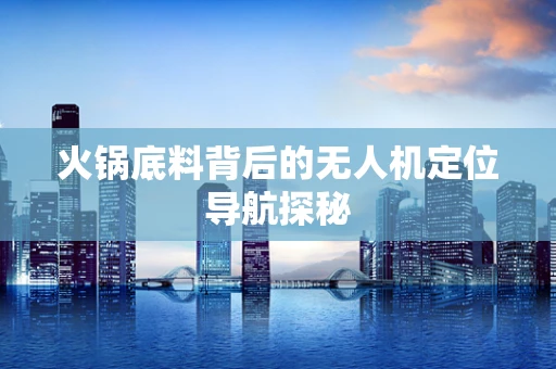 火锅底料背后的无人机定位导航探秘