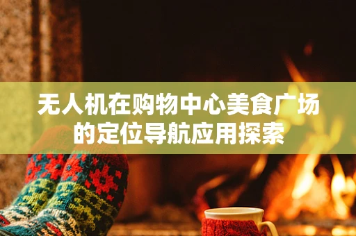 无人机在购物中心美食广场的定位导航应用探索