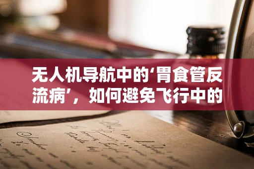 无人机导航中的‘胃食管反流病’，如何避免飞行中的‘不适’？