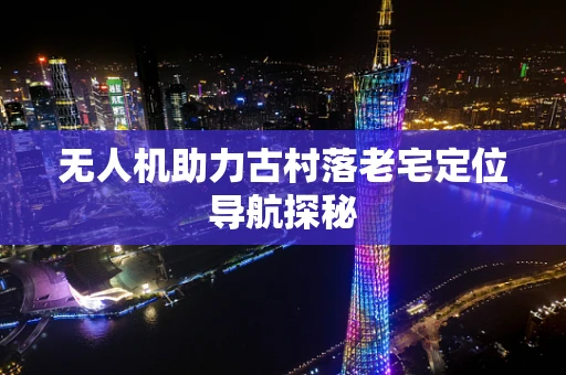 无人机助力古村落老宅定位导航探秘