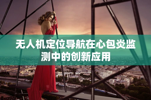 无人机定位导航在心包炎监测中的创新应用