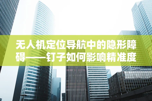 无人机定位导航中的隐形障碍——钉子如何影响精准度？