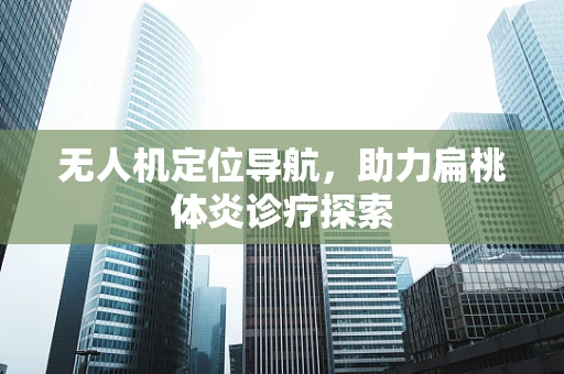 无人机定位导航，助力扁桃体炎诊疗探索