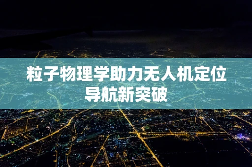 粒子物理学助力无人机定位导航新突破