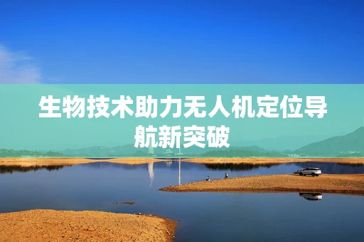生物技术助力无人机定位导航新突破
