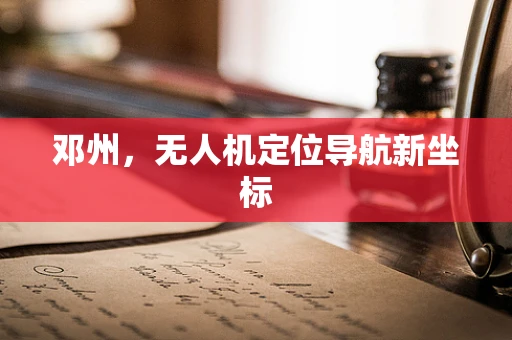 邓州，无人机定位导航新坐标