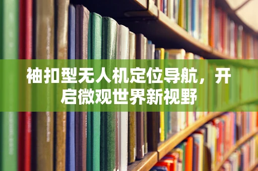 袖扣型无人机定位导航，开启微观世界新视野