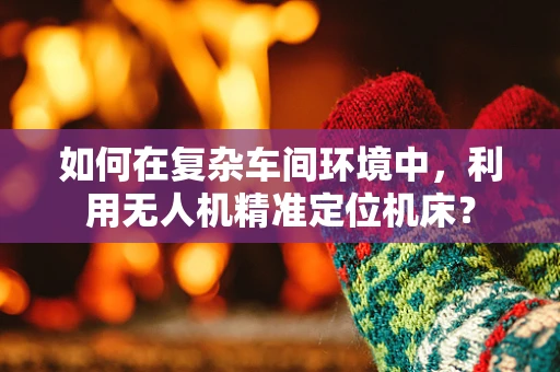 如何在复杂车间环境中，利用无人机精准定位机床？
