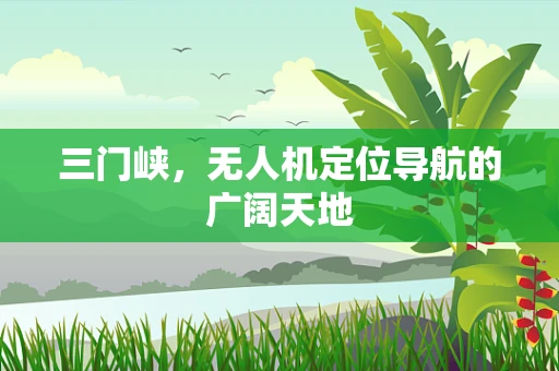 三门峡，无人机定位导航的广阔天地