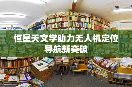 恒星天文学助力无人机定位导航新突破