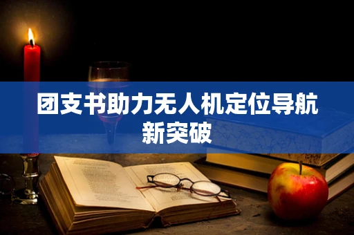 团支书助力无人机定位导航新突破
