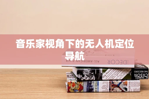 音乐家视角下的无人机定位导航