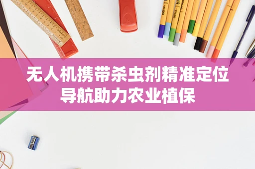 无人机携带杀虫剂精准定位导航助力农业植保