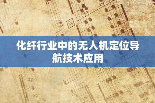 化纤行业中的无人机定位导航技术应用