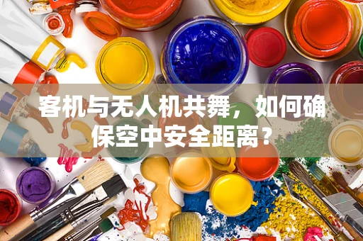 客机与无人机共舞，如何确保空中安全距离？