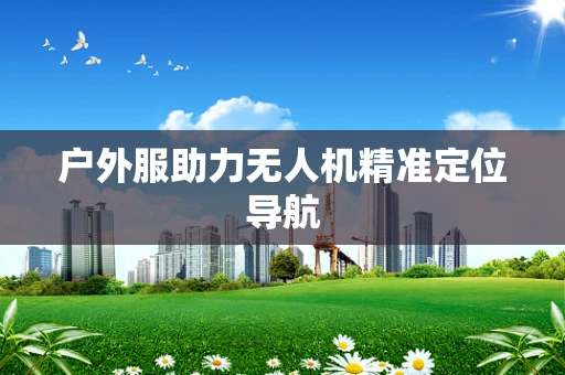 户外服助力无人机精准定位导航