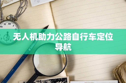 无人机助力公路自行车定位导航
