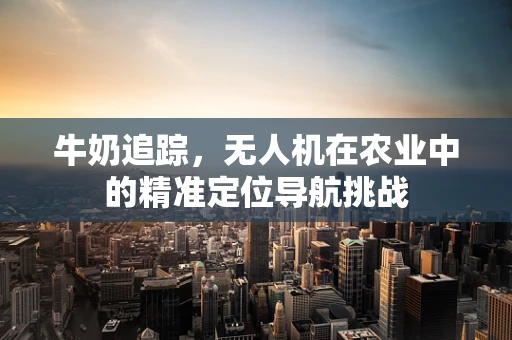 牛奶追踪，无人机在农业中的精准定位导航挑战