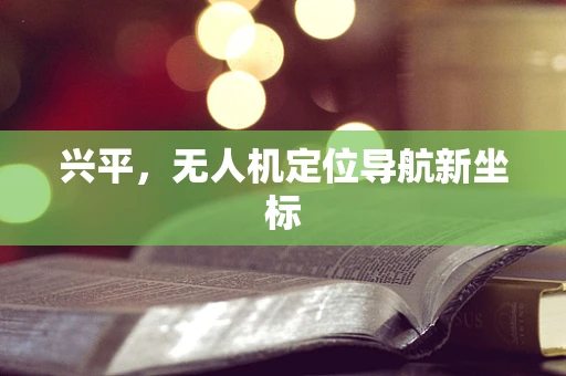 兴平，无人机定位导航新坐标