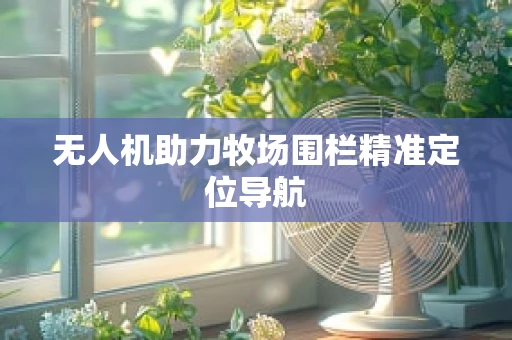 无人机助力牧场围栏精准定位导航