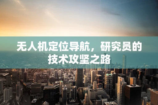 无人机定位导航，研究员的技术攻坚之路