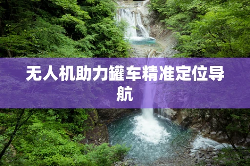 无人机助力罐车精准定位导航