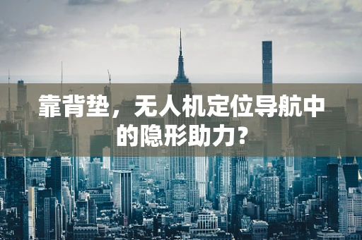 靠背垫，无人机定位导航中的隐形助力？