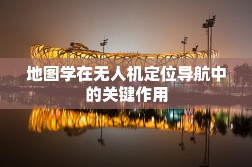 地图学在无人机定位导航中的关键作用