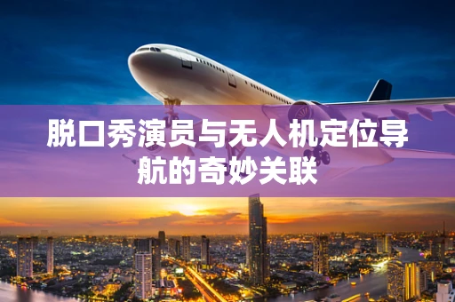 脱口秀演员与无人机定位导航的奇妙关联