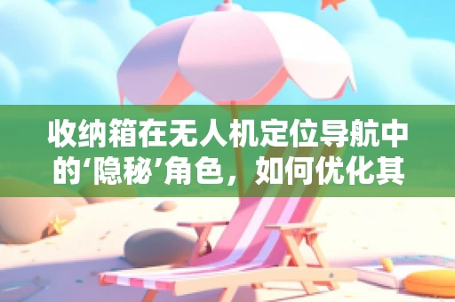 收纳箱在无人机定位导航中的‘隐秘’角色，如何优化其设计与应用？