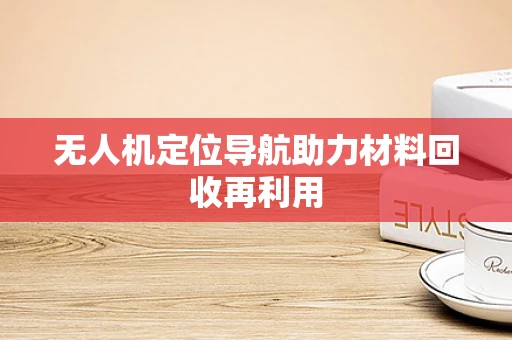 无人机定位导航助力材料回收再利用